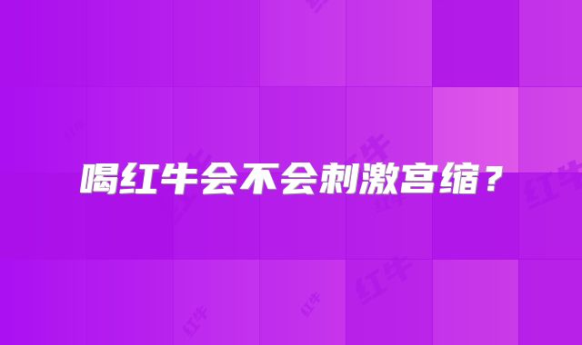 喝红牛会不会刺激宫缩？
