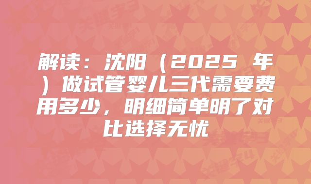 解读：沈阳（2025 年）做试管婴儿三代需要费用多少，明细简单明了对比选择无忧