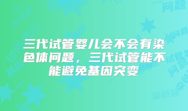 三代试管婴儿会不会有染色体问题，三代试管能不能避免基因突变
