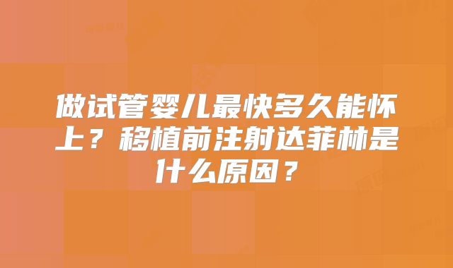 做试管婴儿最快多久能怀上?移植前注射达菲林是什么原因?