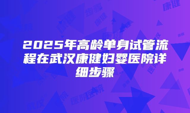 2025年高龄单身试管流程在武汉康健妇婴医院详细步骤