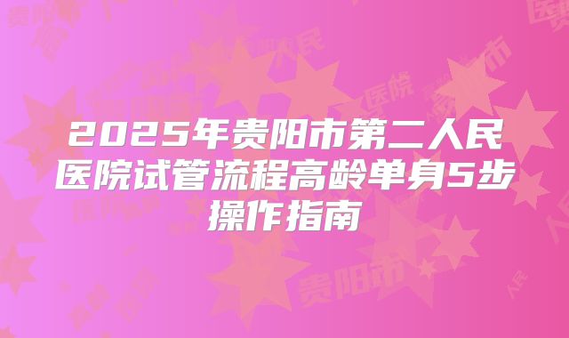 2025年贵阳市第二人民医院试管流程高龄单身5步操作指南