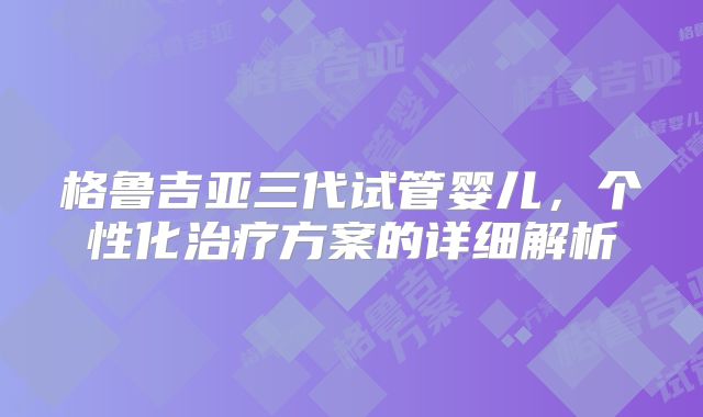 格鲁吉亚三代试管婴儿，个性化治疗方案的详细解析