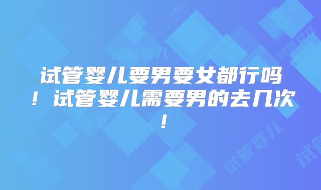 试管婴儿要男要女都行吗！试管婴儿需要男的去几次！