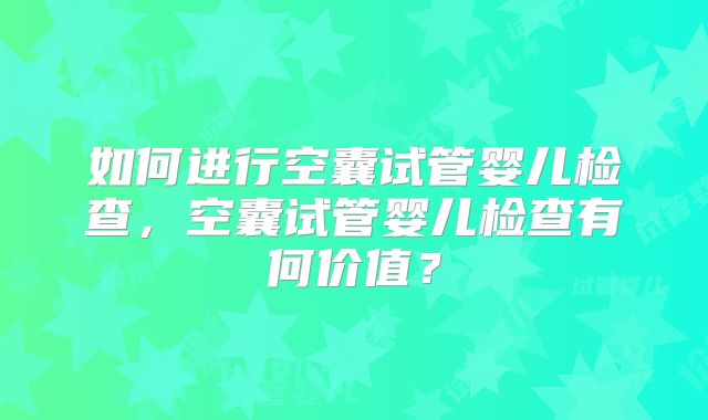 如何进行空囊试管婴儿检查，空囊试管婴儿检查有何价值？