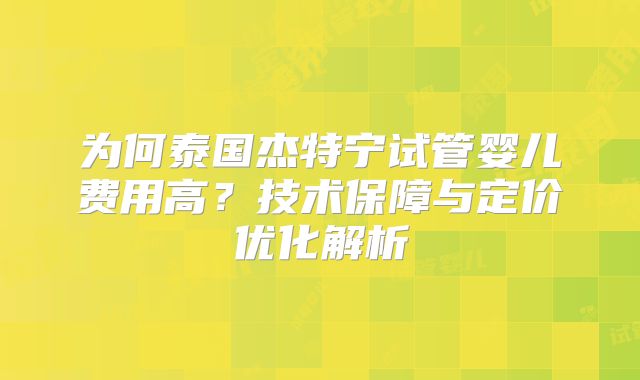 为何泰国杰特宁试管婴儿费用高？技术保障与定价优化解析
