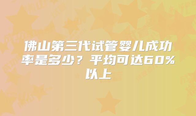 佛山第三代试管婴儿成功率是多少?平均可达60%以上