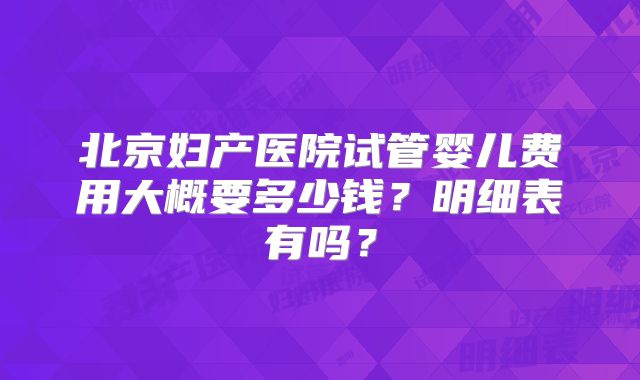 北京妇产医院试管婴儿费用大概要多少钱？明细表有吗？