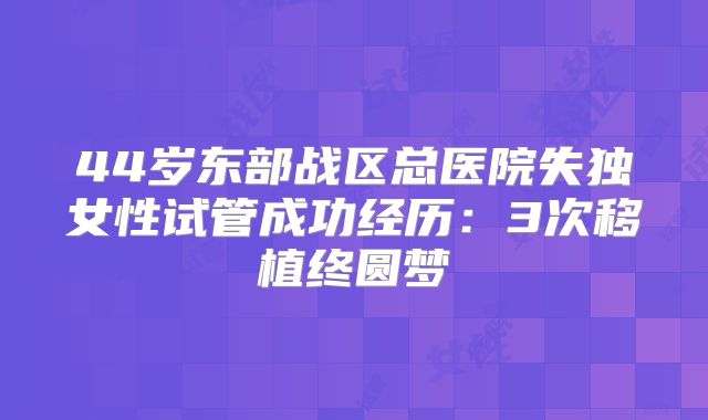 44岁东部战区总医院失独女性试管成功经历：3次移植终圆梦