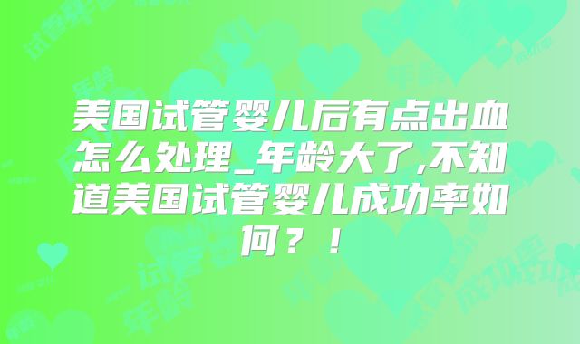 美国试管婴儿后有点出血怎么处理_年龄大了,不知道美国试管婴儿成功率如何?!