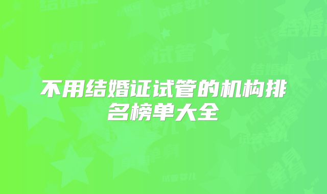 不用结婚证试管的机构排名榜单大全