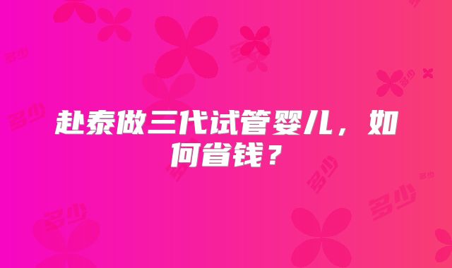 赴泰做三代试管婴儿，如何省钱？