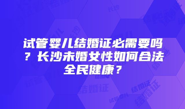 试管婴儿结婚证必需要吗？长沙未婚女性如何合法全民健康？