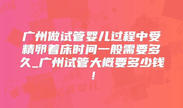 广州做试管婴儿过程中受精卵着床时间一般需要多久_广州试管大概要多少钱！