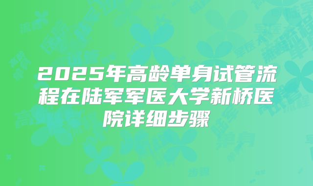 2025年高龄单身试管流程在陆军军医大学新桥医院详细步骤