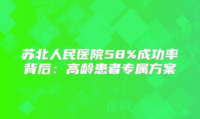 苏北人民医院58%成功率背后：高龄患者专属方案