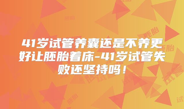 41岁试管养囊还是不养更好让胚胎着床-41岁试管失败还坚持吗！