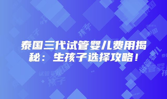 泰国三代试管婴儿费用揭秘：生孩子选择攻略！