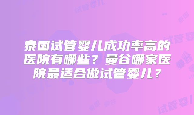 泰国试管婴儿成功率高的医院有哪些？曼谷哪家医院最适合做试管婴儿？