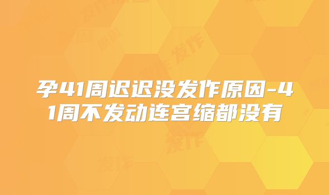 孕41周迟迟没发作原因-41周不发动连宫缩都没有