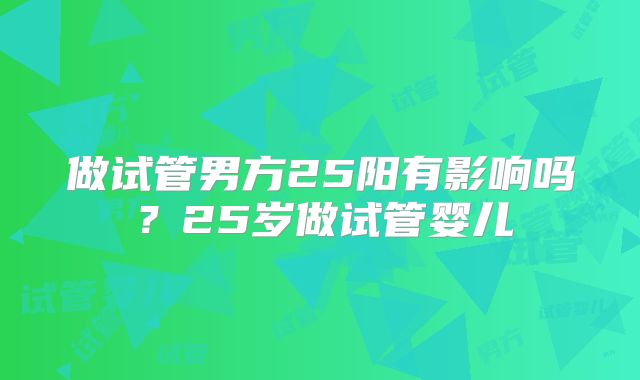 做试管男方25阳有影响吗？25岁做试管婴儿