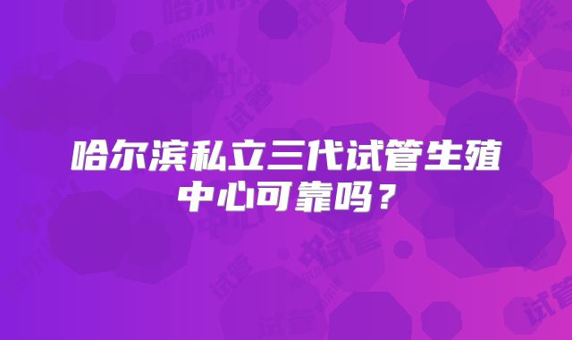 哈尔滨私立三代试管生殖中心可靠吗？