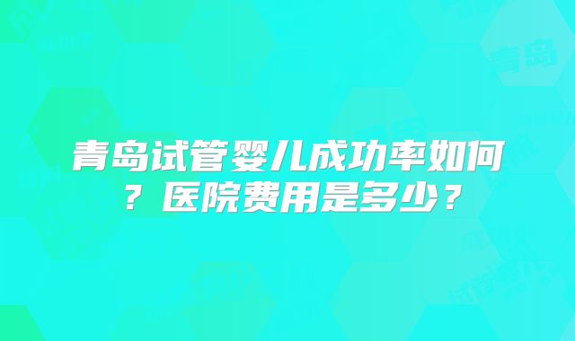 青岛试管婴儿成功率如何？医院费用是多少？