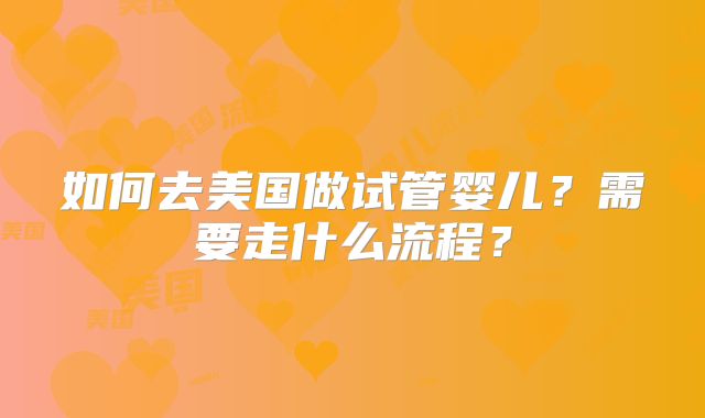 如何去美国做试管婴儿？需要走什么流程？