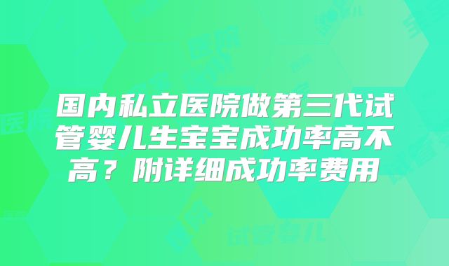 国内私立医院做第三代试管婴儿生宝宝成功率高不高？附详细成功率费用