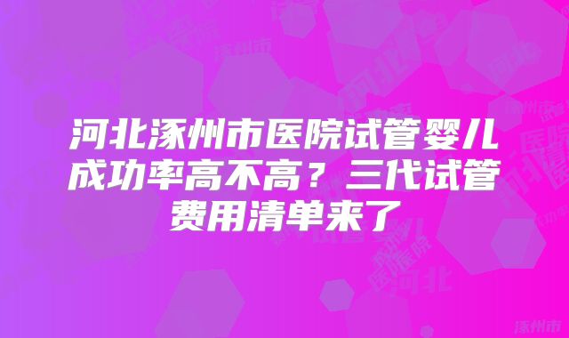 河北涿州市医院试管婴儿成功率高不高？三代试管费用清单来了