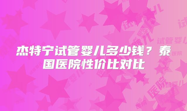杰特宁试管婴儿多少钱?泰国医院性价比对比