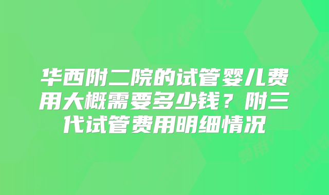 华西附二院的试管婴儿费用大概需要多少钱？附三代试管费用明细情况