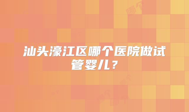 汕头濠江区哪个医院做试管婴儿？