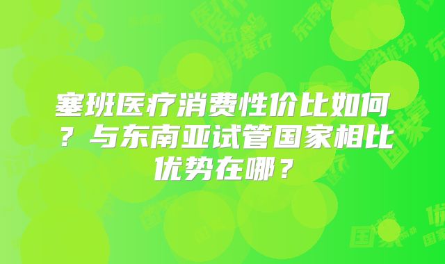 塞班医疗消费性价比如何？与东南亚试管国家相比优势在哪？