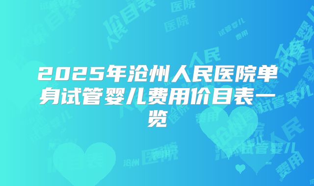 2025年沧州人民医院单身试管婴儿费用价目表一览
