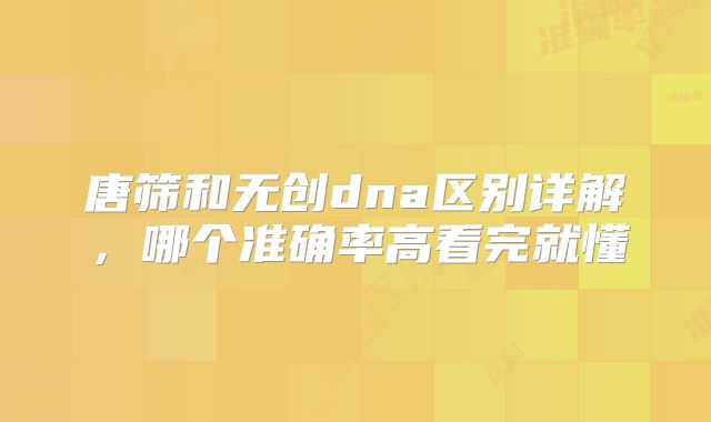 唐筛和无创dna区别详解，哪个准确率高看完就懂