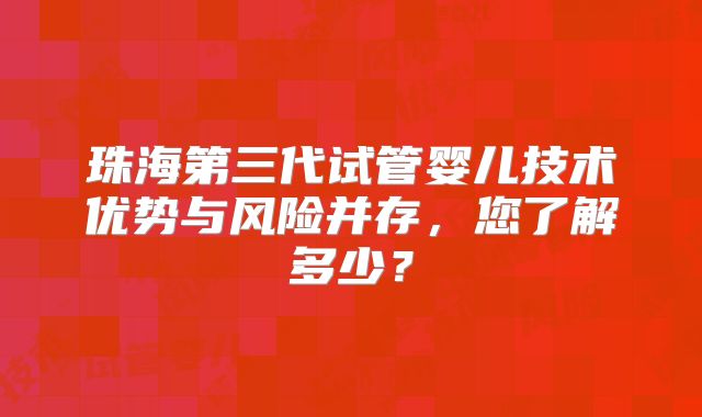 珠海第三代试管婴儿技术优势与风险并存，您了解多少？