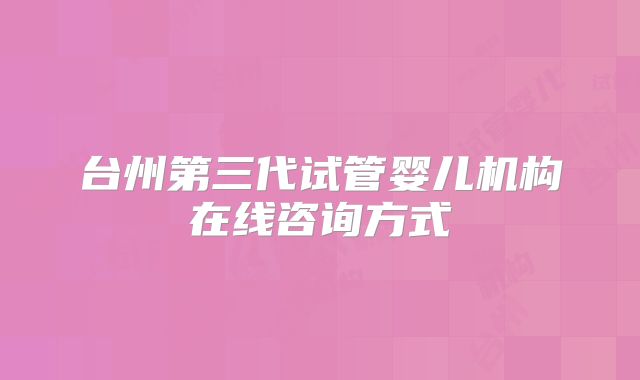 台州第三代试管婴儿机构在线咨询方式