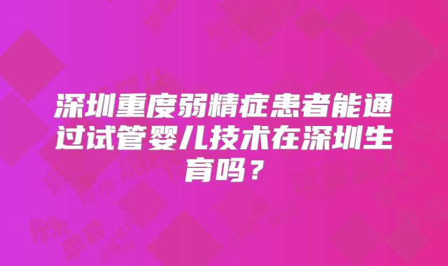 深圳重度弱精症患者能通过试管婴儿技术在深圳生育吗？