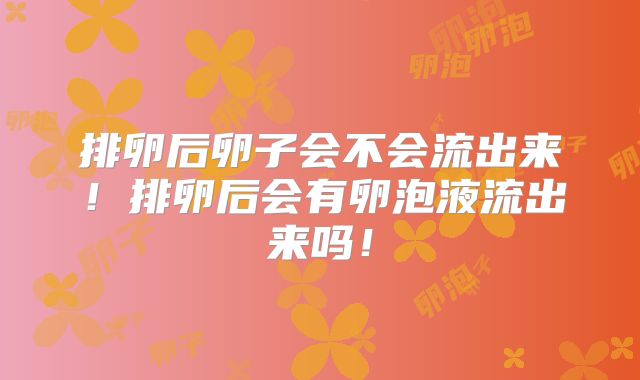 排卵后卵子会不会流出来！排卵后会有卵泡液流出来吗！