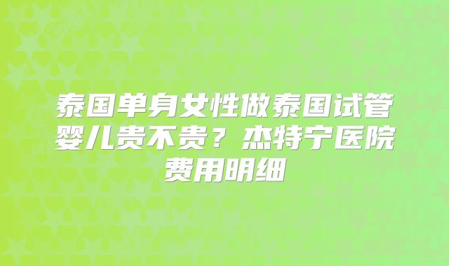 泰国单身女性做泰国试管婴儿贵不贵？杰特宁医院费用明细