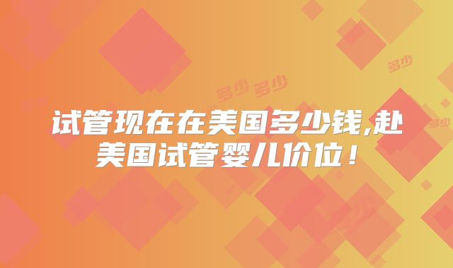 试管现在在美国多少钱,赴美国试管婴儿价位！