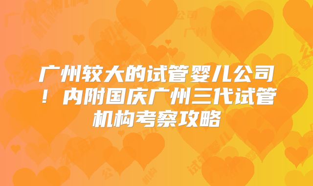 广州较大的试管婴儿公司！内附国庆广州三代试管机构考察攻略