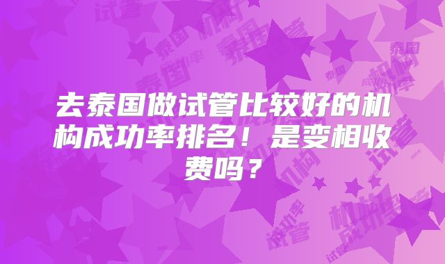 去泰国做试管比较好的机构成功率排名！是变相收费吗？
