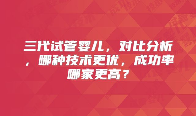 三代试管婴儿，对比分析，哪种技术更优，成功率哪家更高？