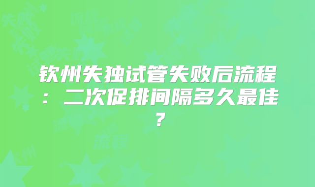 钦州失独试管失败后流程：二次促排间隔多久最佳？