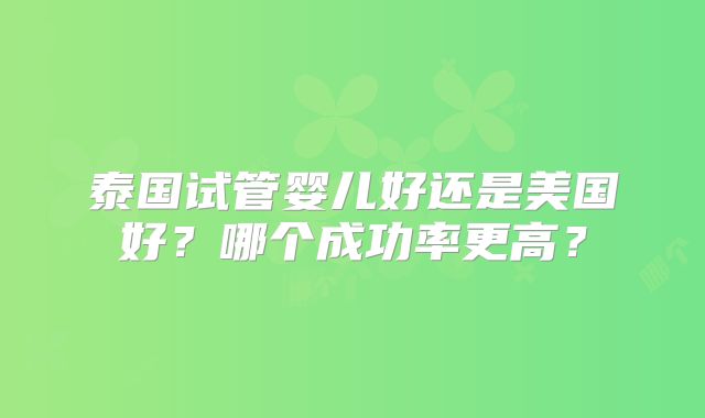 泰国试管婴儿好还是美国好？哪个成功率更高？
