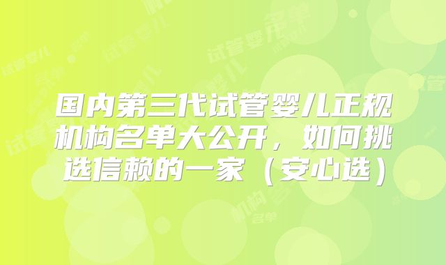 国内第三代试管婴儿正规机构名单大公开，如何挑选信赖的一家（安心选）
