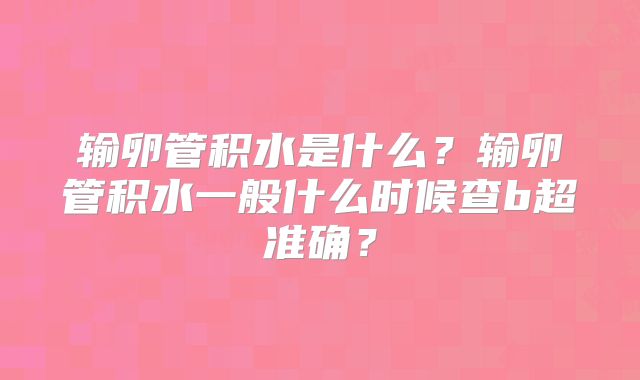 输卵管积水是什么？输卵管积水一般什么时候查b超准确？