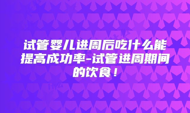 试管婴儿进周后吃什么能提高成功率-试管进周期间的饮食！
